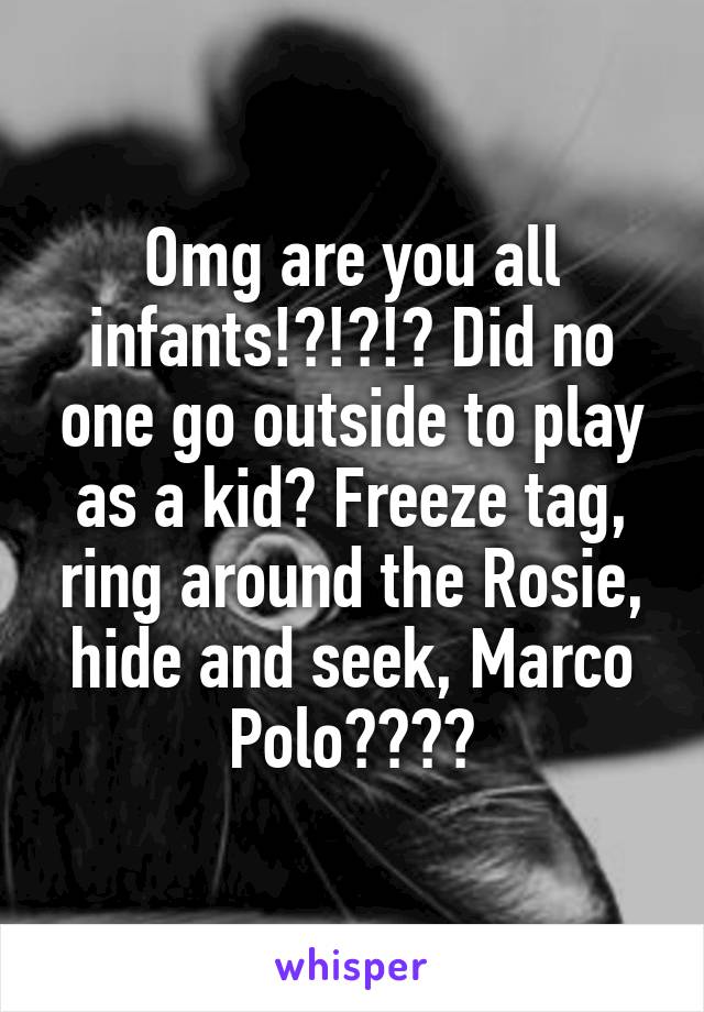 Omg are you all infants!?!?!? Did no one go outside to play as a kid? Freeze tag, ring around the Rosie, hide and seek, Marco Polo????