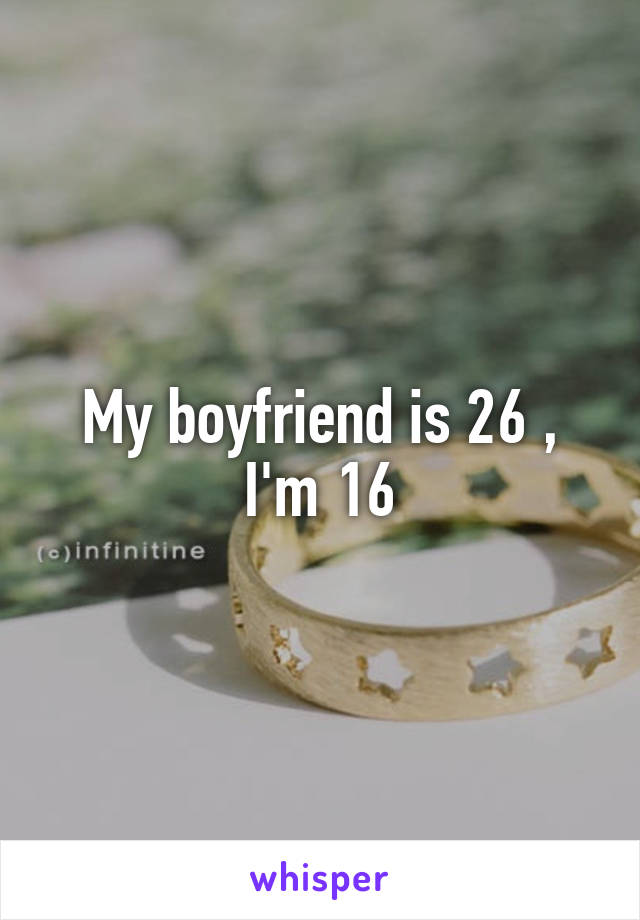 My boyfriend is 26 , I'm 16