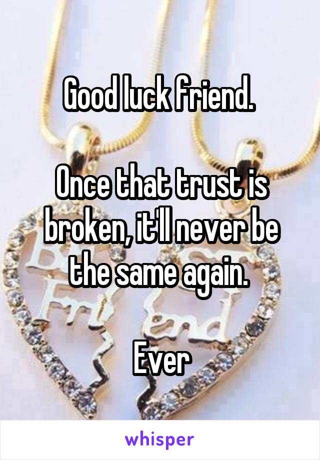 Good luck friend. 

Once that trust is broken, it'll never be the same again. 

Ever