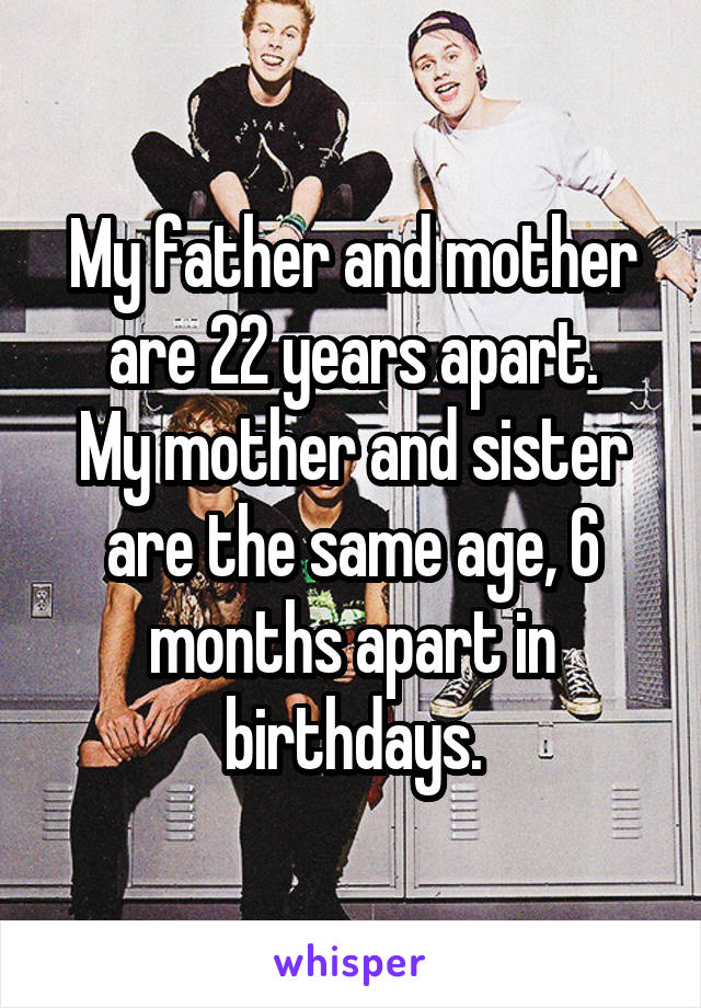 My father and mother are 22 years apart.
My mother and sister are the same age, 6 months apart in birthdays.