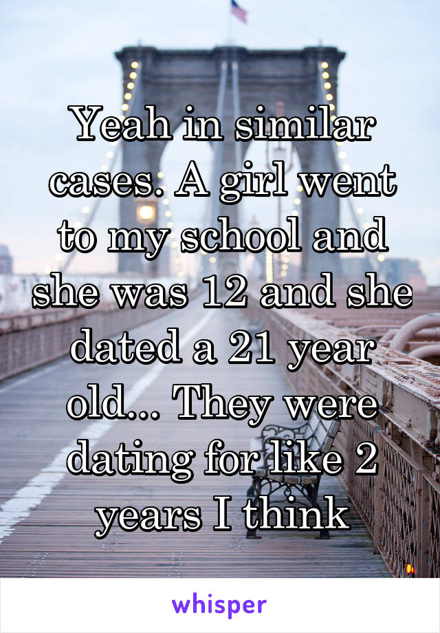 Yeah in similar cases. A girl went to my school and she was 12 and she dated a 21 year old... They were dating for like 2 years I think