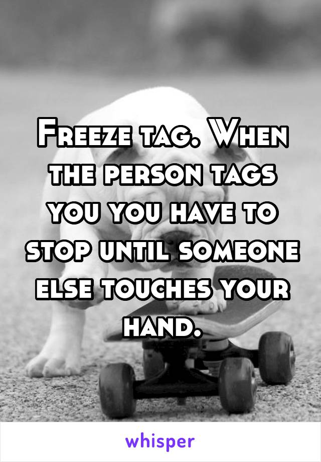 Freeze tag. When the person tags you you have to stop until someone else touches your hand.