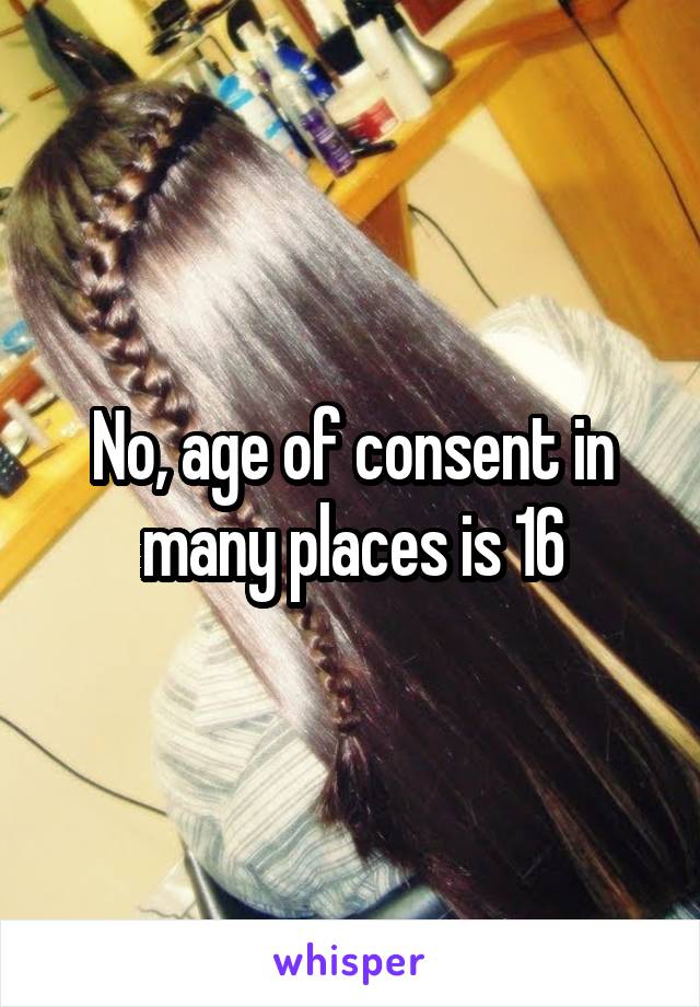 No, age of consent in many places is 16