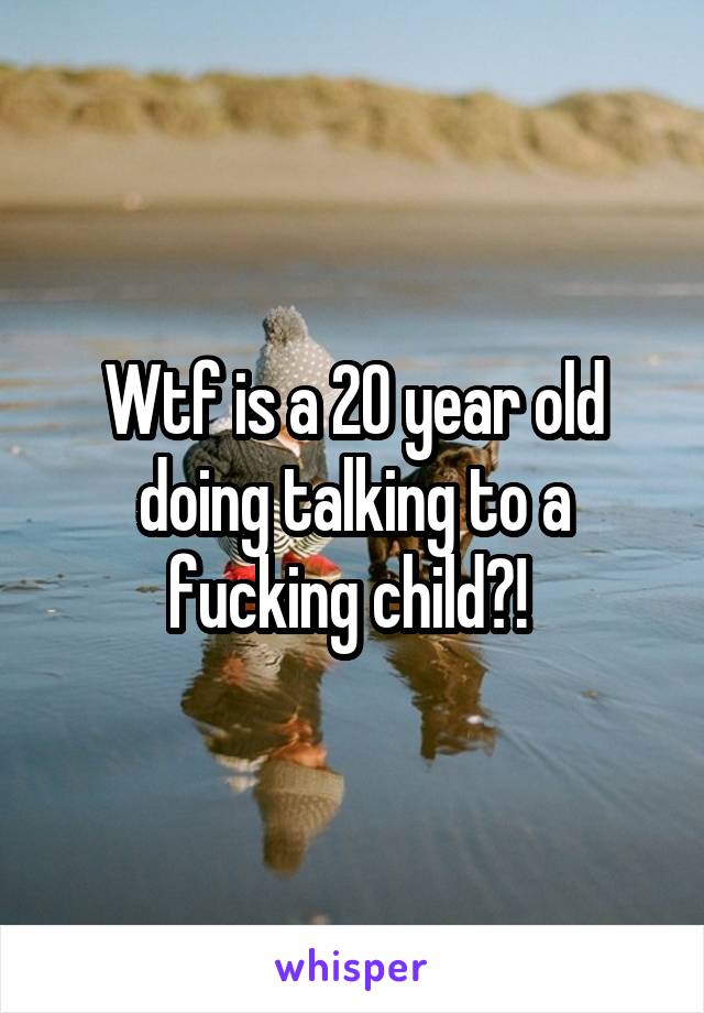 Wtf is a 20 year old doing talking to a fucking child?! 