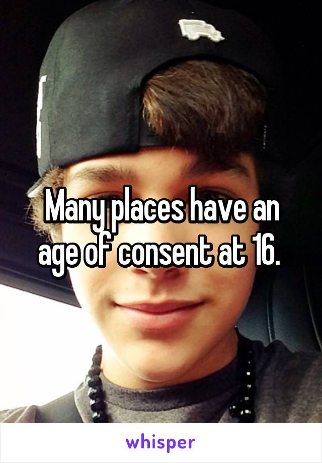 Many places have an age of consent at 16. 