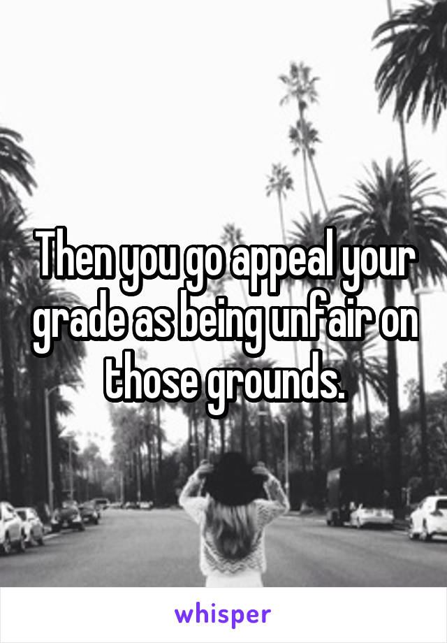 Then you go appeal your grade as being unfair on those grounds.