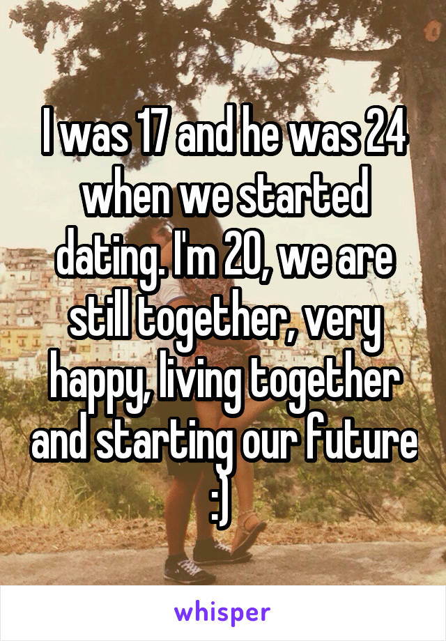 I was 17 and he was 24 when we started dating. I'm 20, we are still together, very happy, living together and starting our future :) 