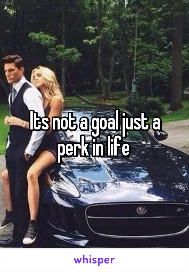 Its not a goal just a perk in life 