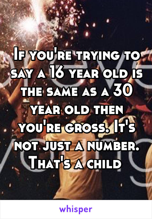 If you're trying to say a 16 year old is the same as a 30 year old then you're gross. It's not just a number. That's a child 