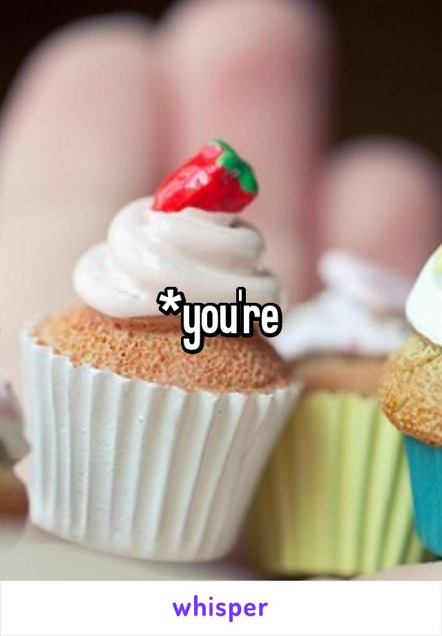 *you're 