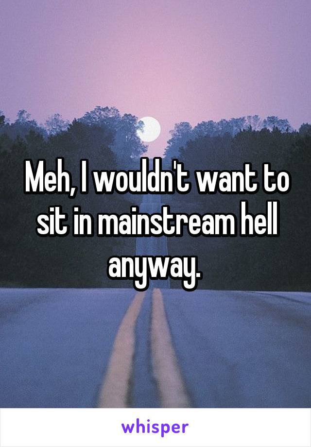 Meh, I wouldn't want to sit in mainstream hell anyway. 