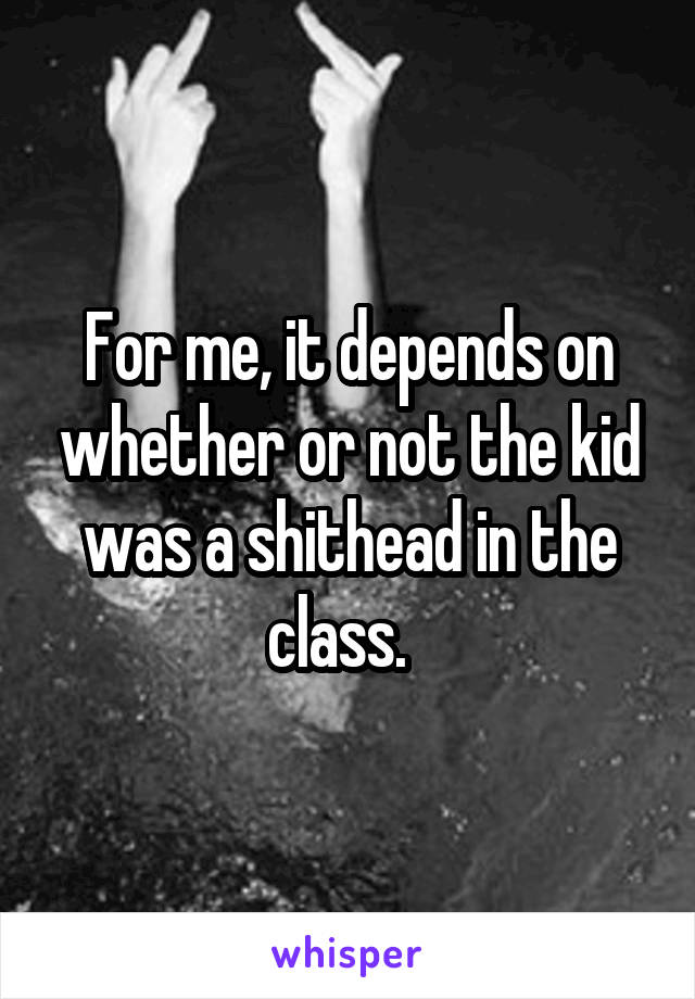 For me, it depends on whether or not the kid was a shithead in the class.  