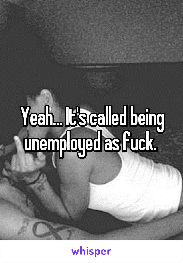 Yeah... It's called being unemployed as fuck. 