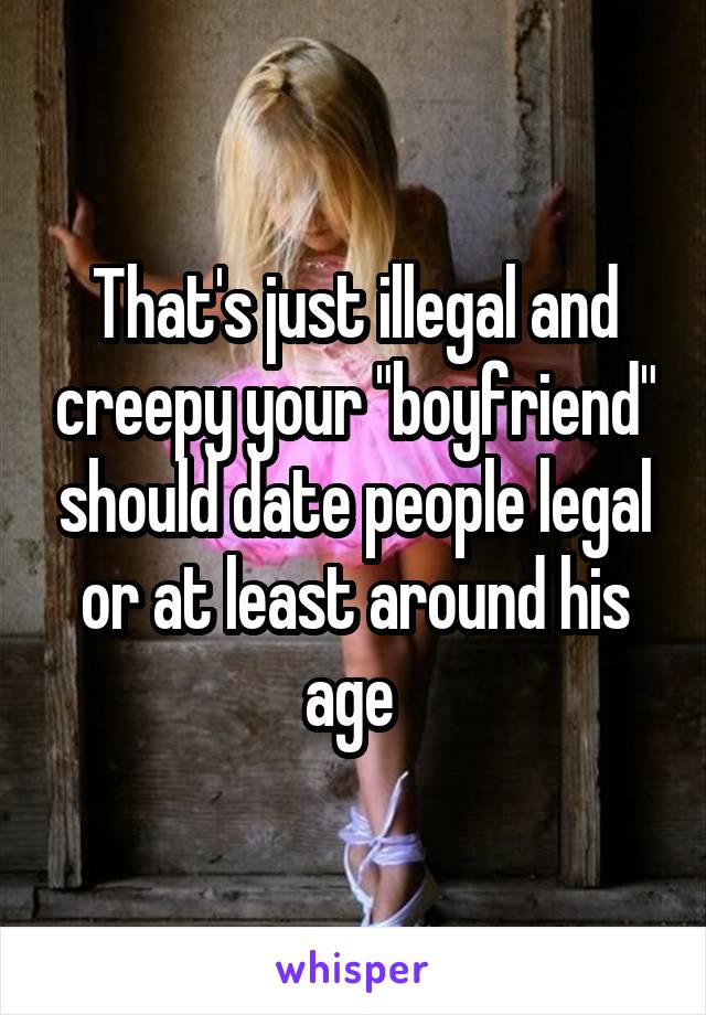 That's just illegal and creepy your "boyfriend" should date people legal or at least around his age 