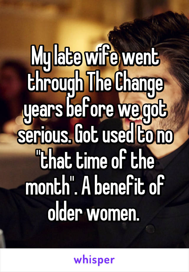 My late wife went through The Change years before we got serious. Got used to no "that time of the month". A benefit of older women. 