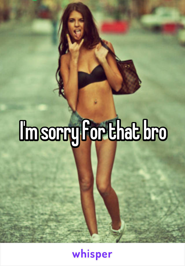 I'm sorry for that bro