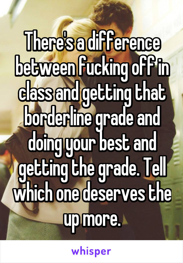 There's a difference between fucking off in class and getting that borderline grade and doing your best and getting the grade. Tell which one deserves the up more.