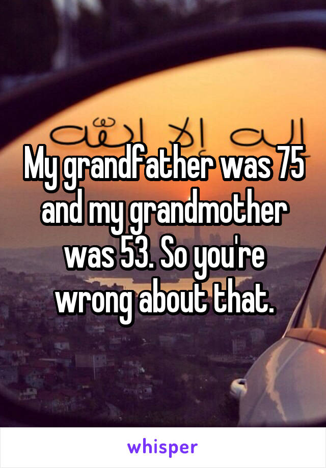 My grandfather was 75 and my grandmother was 53. So you're wrong about that.