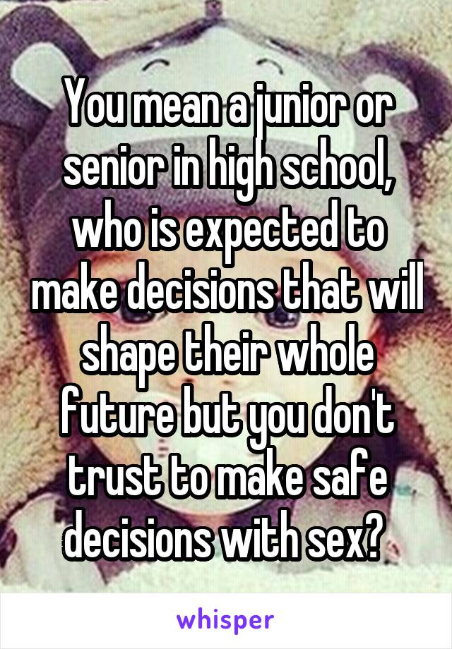 You mean a junior or senior in high school, who is expected to make decisions that will shape their whole future but you don't trust to make safe decisions with sex? 