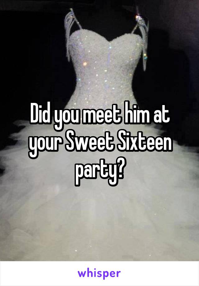 Did you meet him at your Sweet Sixteen party?