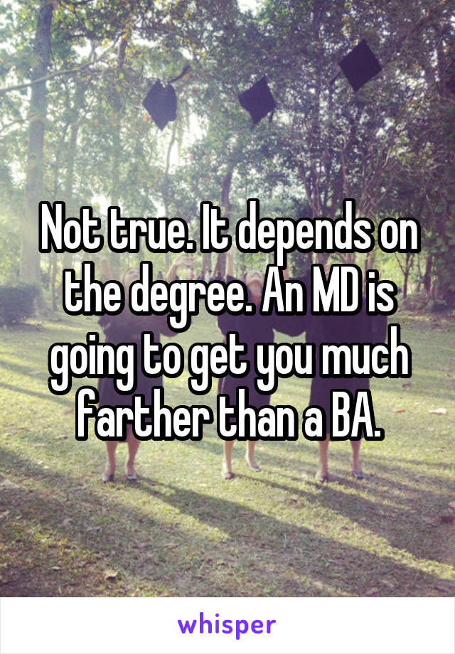 Not true. It depends on the degree. An MD is going to get you much farther than a BA.