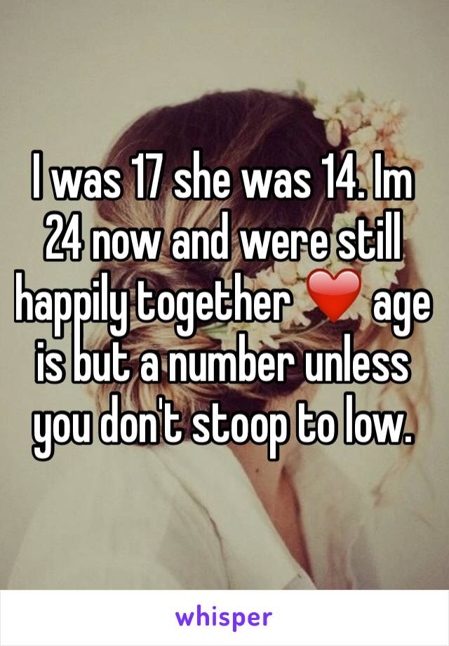 I was 17 she was 14. Im 24 now and were still happily together ❤️ age is but a number unless you don't stoop to low. 