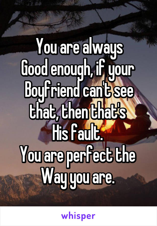 You are always
Good enough, if your 
Boyfriend can't see that, then that's 
His fault. 
You are perfect the 
Way you are. 