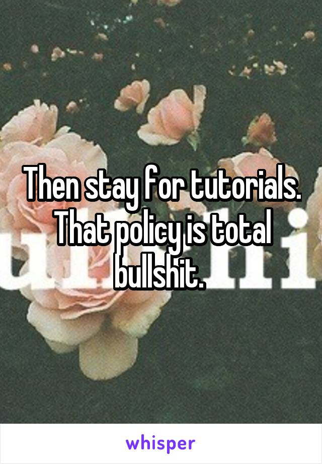 Then stay for tutorials. That policy is total bullshit. 