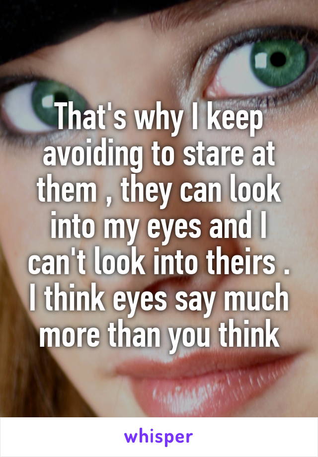 That's why I keep avoiding to stare at them , they can look into my eyes and I can't look into theirs . I think eyes say much more than you think