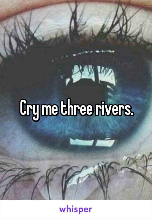 Cry me three rivers.