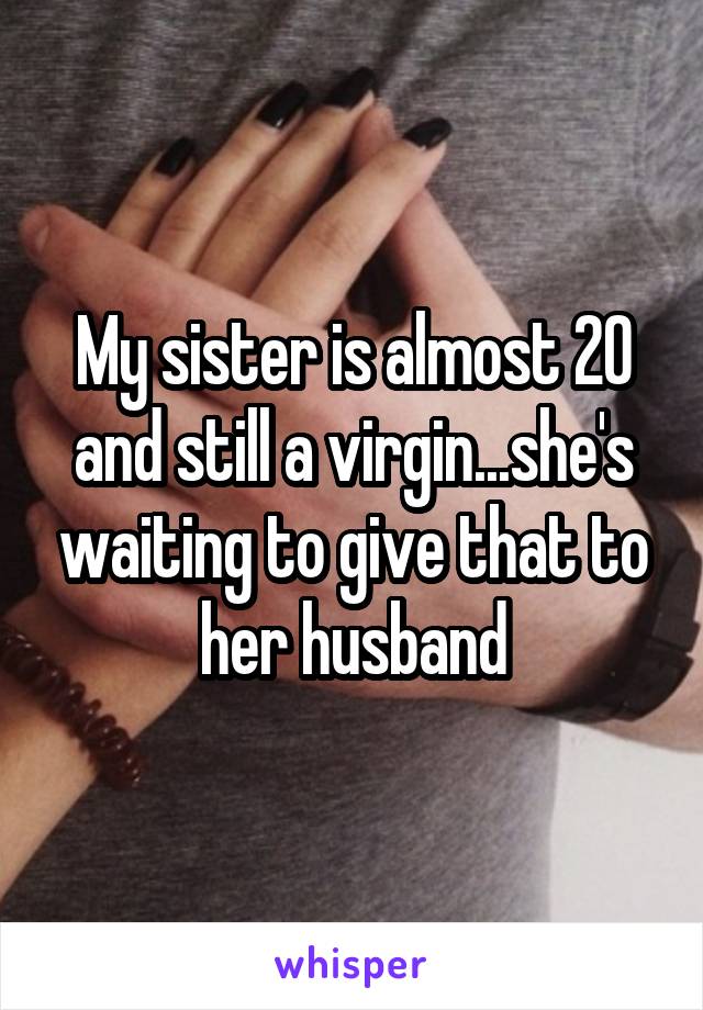 My sister is almost 20 and still a virgin...she's waiting to give that to her husband