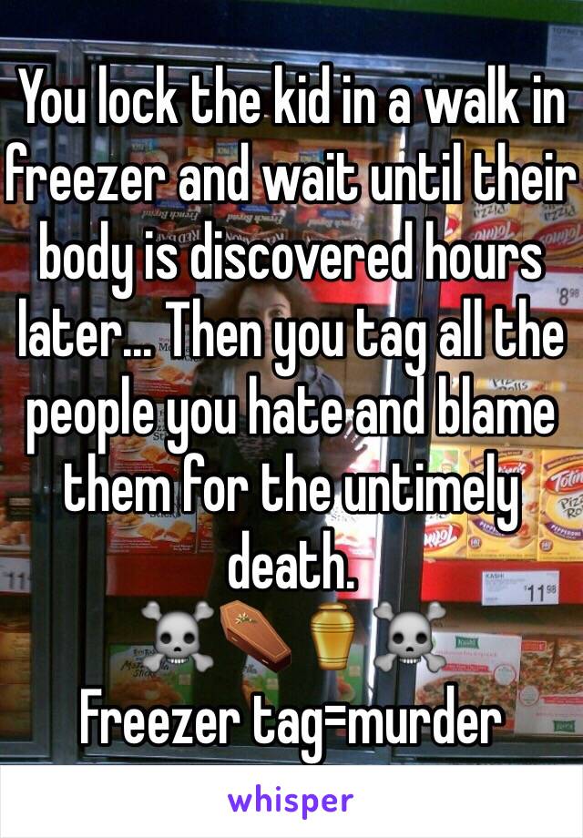 You lock the kid in a walk in freezer and wait until their body is discovered hours later... Then you tag all the people you hate and blame them for the untimely death.
☠⚰⚱☠
Freezer tag=murder