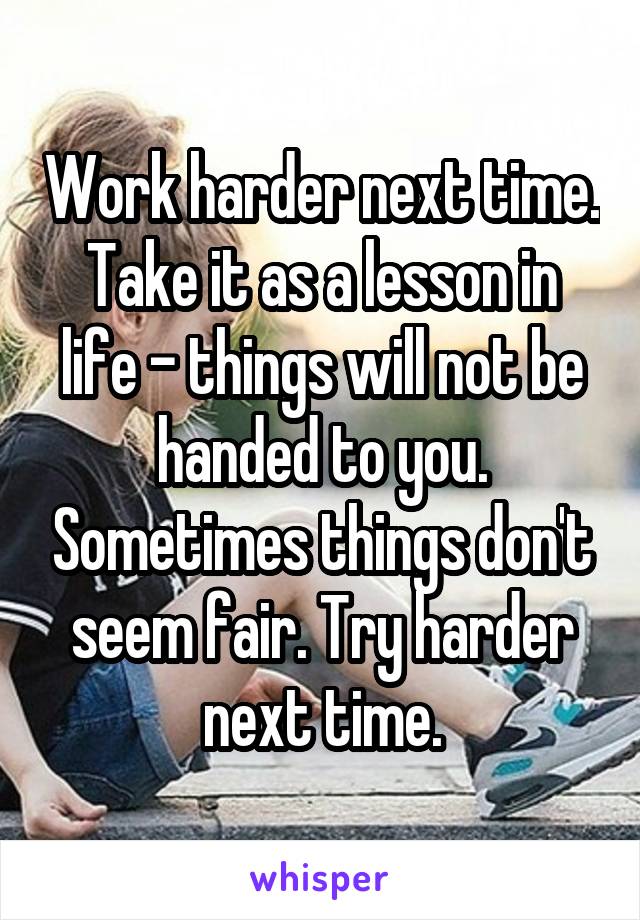 Work harder next time. Take it as a lesson in life - things will not be handed to you. Sometimes things don't seem fair. Try harder next time.