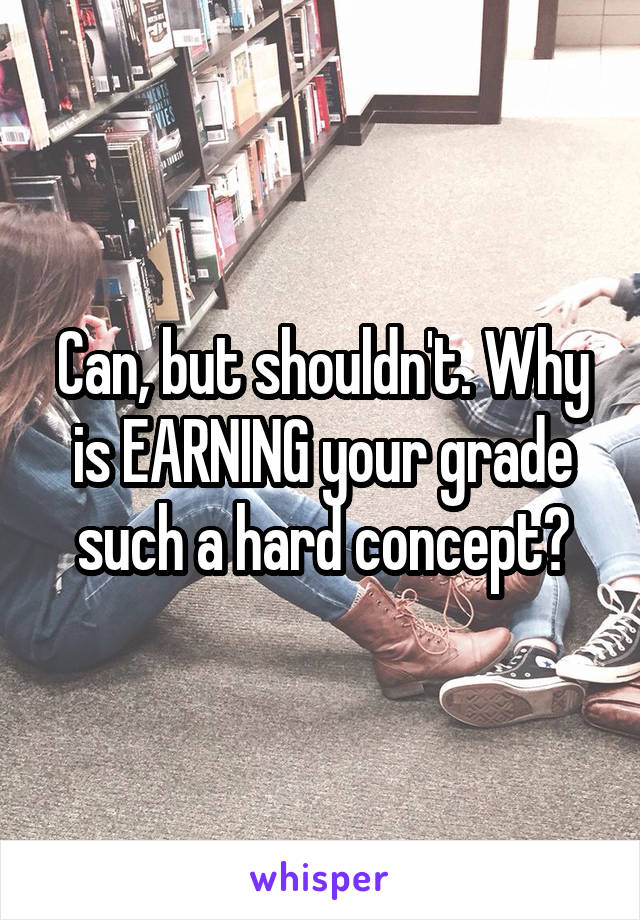 Can, but shouldn't. Why is EARNING your grade such a hard concept?