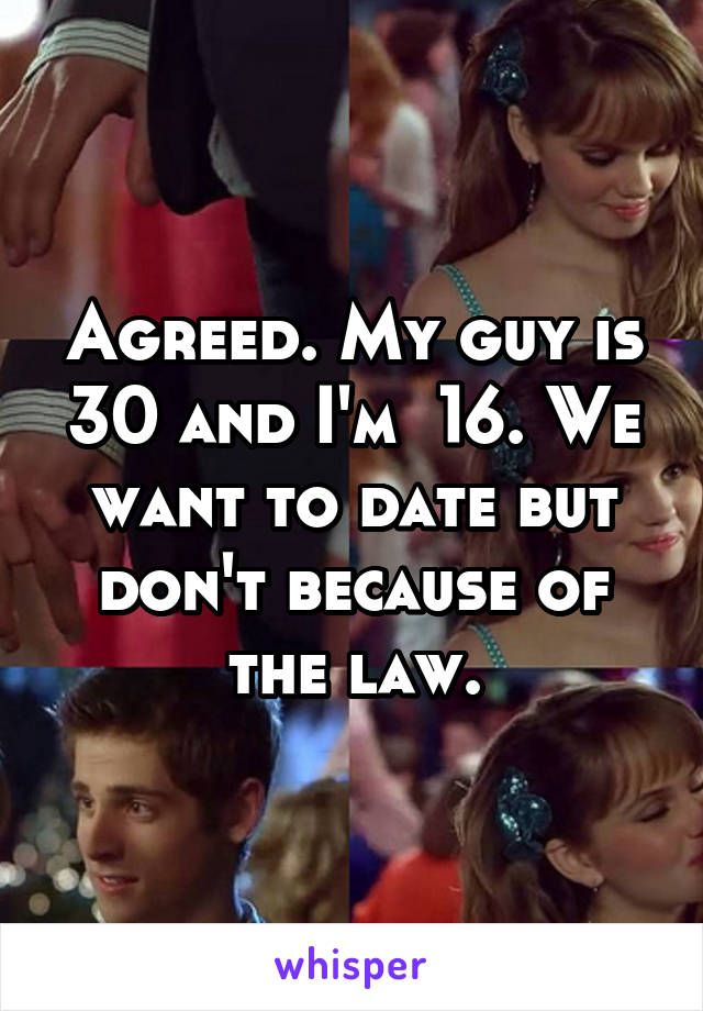 Agreed. My guy is 30 and I'm  16. We want to date but don't because of the law.