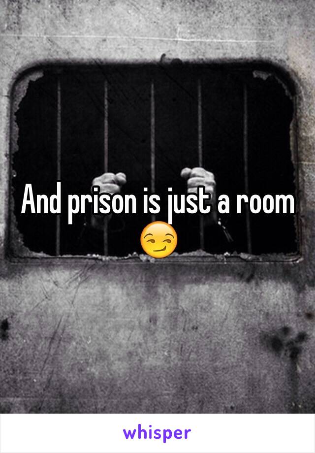 And prison is just a room 😏