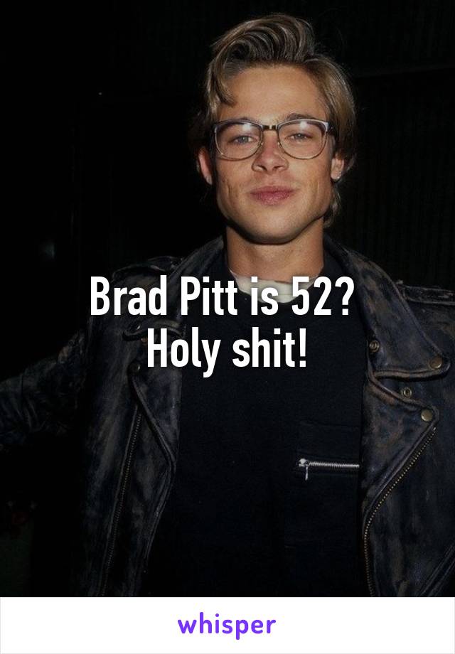 Brad Pitt is 52? 
Holy shit!