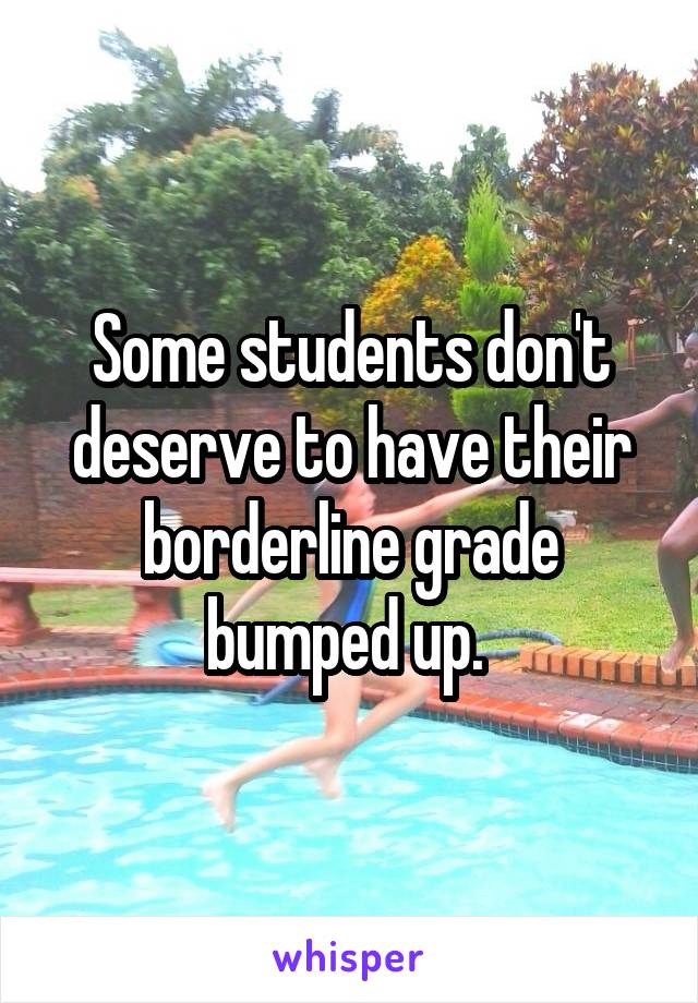 Some students don't deserve to have their borderline grade bumped up. 