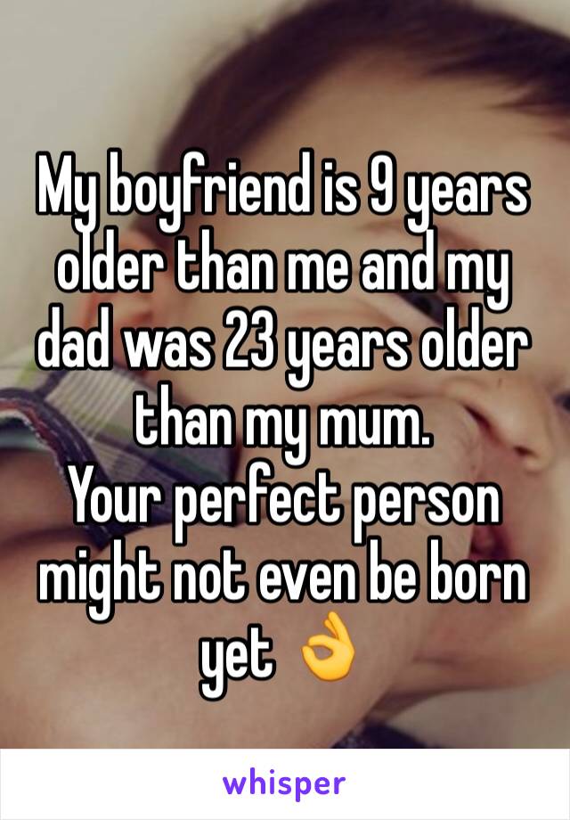 My boyfriend is 9 years older than me and my dad was 23 years older than my mum. 
Your perfect person might not even be born yet 👌