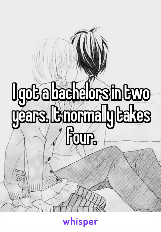 I got a bachelors in two years. It normally takes four.