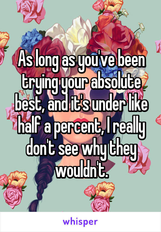 As long as you've been trying your absolute best, and it's under like half a percent, I really don't see why they wouldn't.