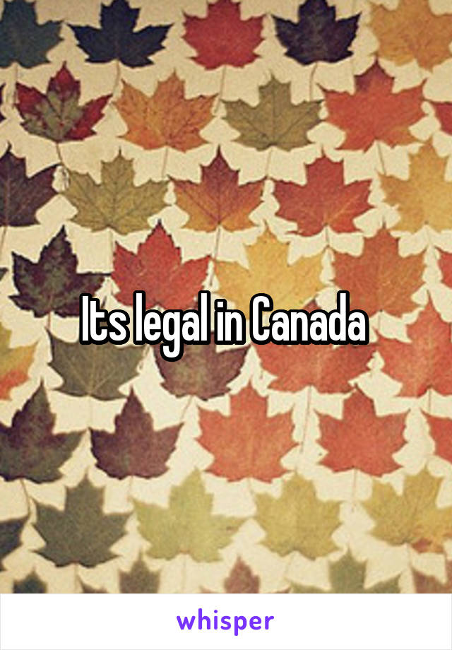 Its legal in Canada 