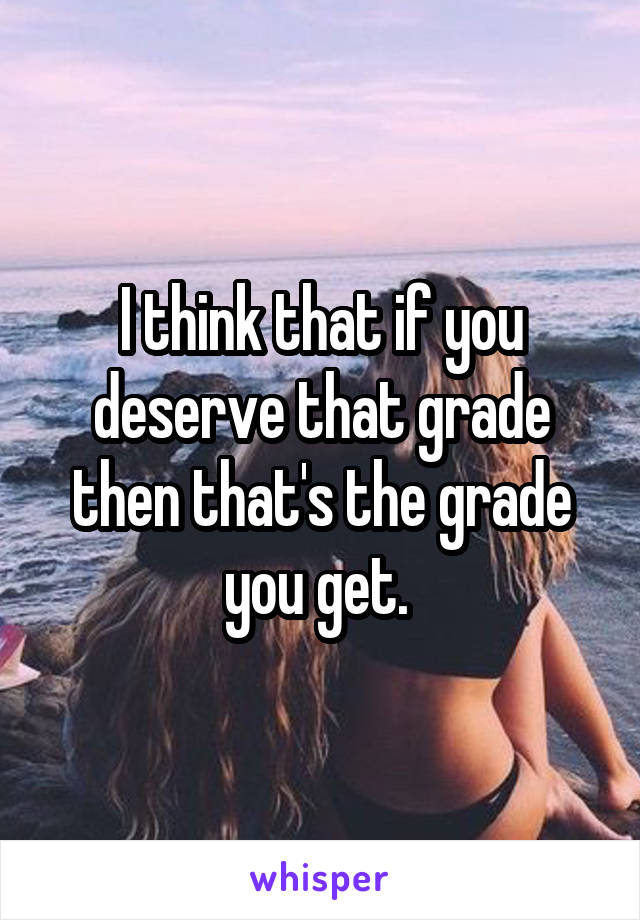 I think that if you deserve that grade then that's the grade you get. 