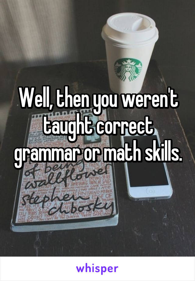 Well, then you weren't taught correct grammar or math skills. 