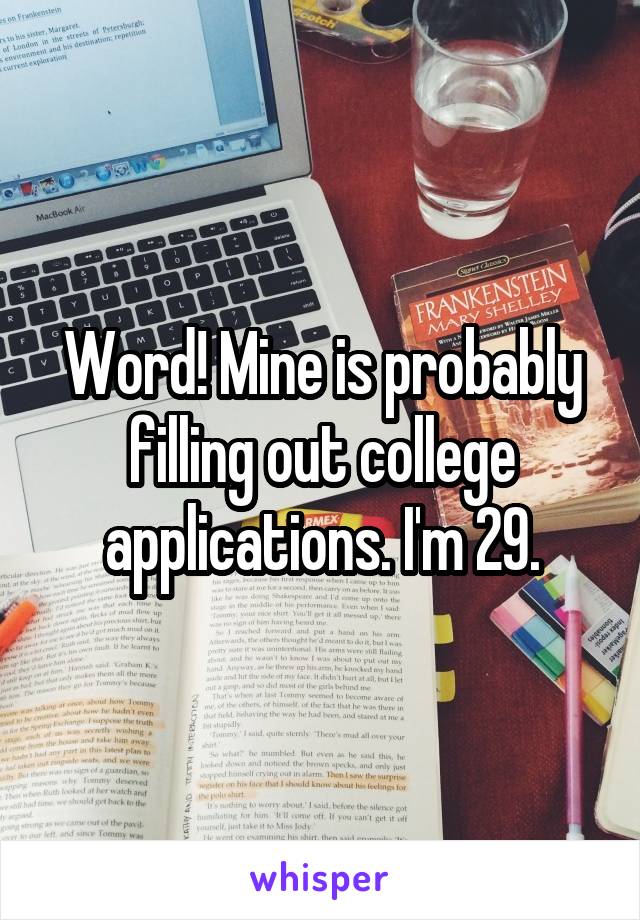 Word! Mine is probably filling out college applications. I'm 29.