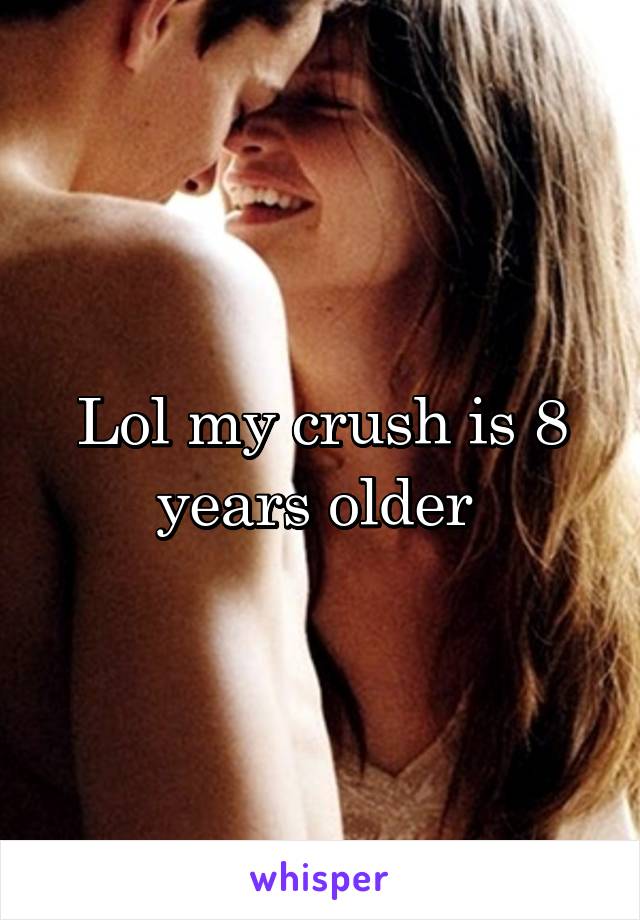 Lol my crush is 8 years older 