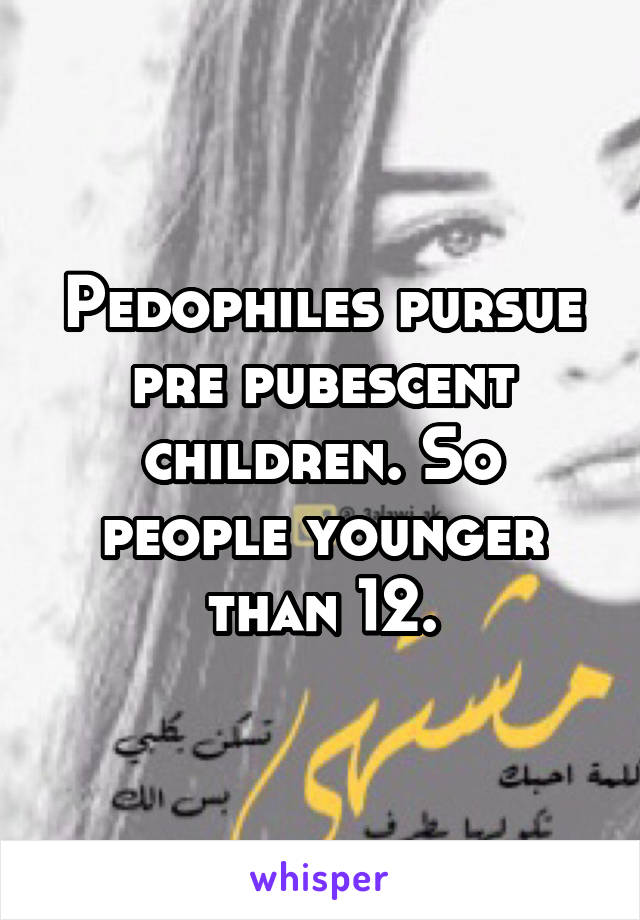 Pedophiles pursue pre pubescent children. So people younger than 12.