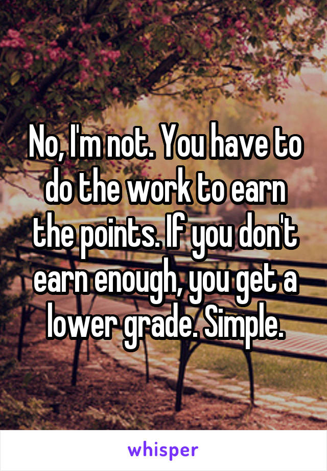 No, I'm not. You have to do the work to earn the points. If you don't earn enough, you get a lower grade. Simple.