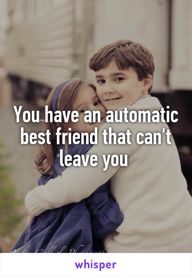 You have an automatic best friend that can't leave you 