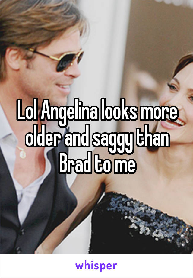 Lol Angelina looks more older and saggy than Brad to me